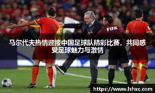 马尔代夫热情迎接中国足球队精彩比赛，共同感受足球魅力与激情