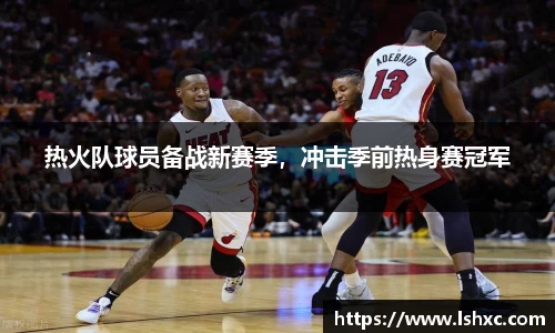 热火队球员备战新赛季，冲击季前热身赛冠军
