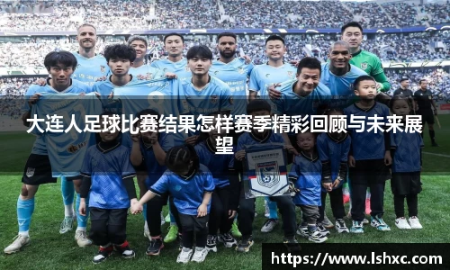 大连人足球比赛结果怎样赛季精彩回顾与未来展望