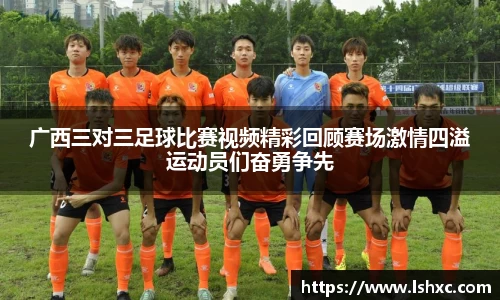 广西三对三足球比赛视频精彩回顾赛场激情四溢运动员们奋勇争先