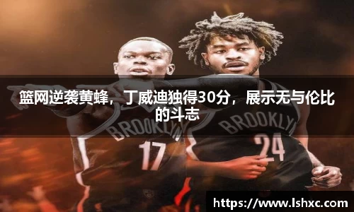 篮网逆袭黄蜂，丁威迪独得30分，展示无与伦比的斗志