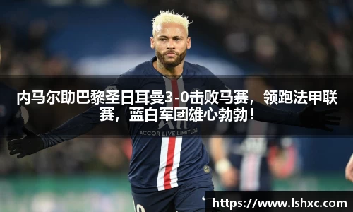 内马尔助巴黎圣日耳曼3-0击败马赛，领跑法甲联赛，蓝白军团雄心勃勃！