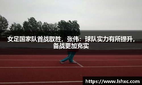 女足国家队首战取胜，张伟：球队实力有所提升，备战更加充实