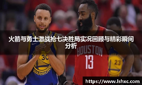 火箭与勇士激战抢七决胜局实况回顾与精彩瞬间分析