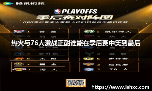 热火与76人激战正酣谁能在季后赛中笑到最后