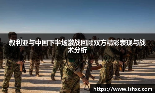 叙利亚与中国下半场激战回顾双方精彩表现与战术分析