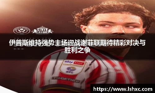 伊普斯维持强势主场迎战谢菲联期待精彩对决与胜利之争