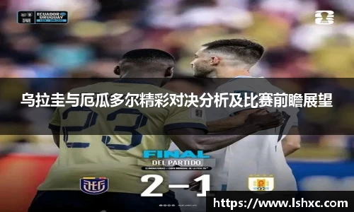 乌拉圭与厄瓜多尔精彩对决分析及比赛前瞻展望