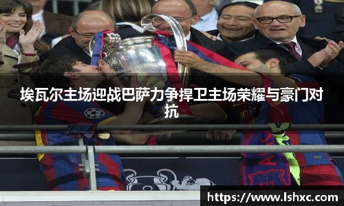 埃瓦尔主场迎战巴萨力争捍卫主场荣耀与豪门对抗