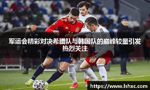 军运会精彩对决希腊队与韩国队的巅峰较量引发热烈关注