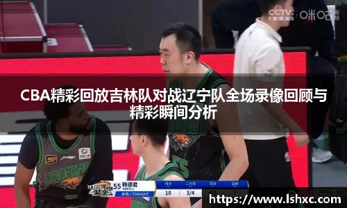 CBA精彩回放吉林队对战辽宁队全场录像回顾与精彩瞬间分析