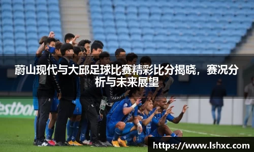 蔚山现代与大邱足球比赛精彩比分揭晓，赛况分析与未来展望