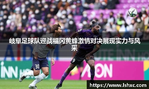 岐阜足球队迎战福冈黄蜂激情对决展现实力与风采