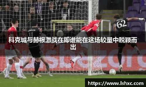 科克城与赫根激战在即谁能在这场较量中脱颖而出
