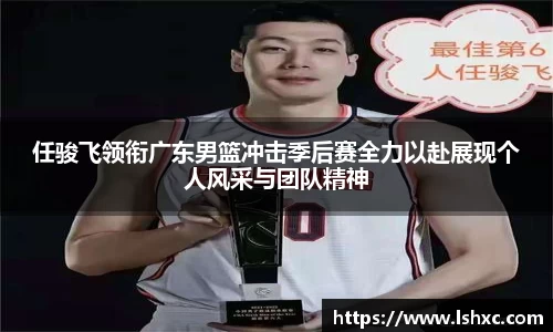 任骏飞领衔广东男篮冲击季后赛全力以赴展现个人风采与团队精神
