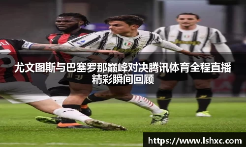 尤文图斯与巴塞罗那巅峰对决腾讯体育全程直播精彩瞬间回顾