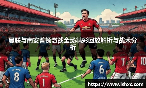 曼联与南安普顿激战全场精彩回放解析与战术分析