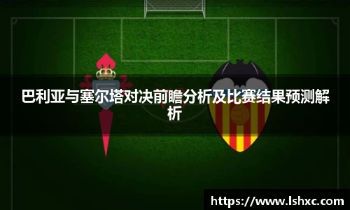 巴利亚与塞尔塔对决前瞻分析及比赛结果预测解析