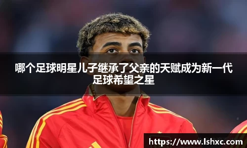 哪个足球明星儿子继承了父亲的天赋成为新一代足球希望之星