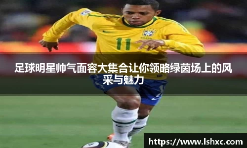 足球明星帅气面容大集合让你领略绿茵场上的风采与魅力