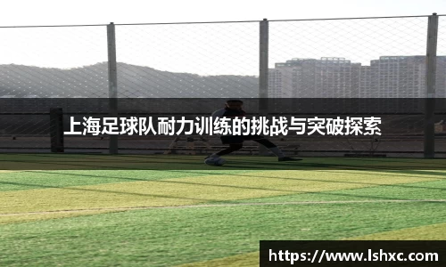 上海足球队耐力训练的挑战与突破探索
