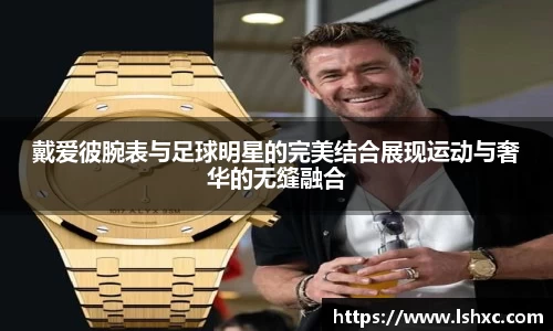 戴爱彼腕表与足球明星的完美结合展现运动与奢华的无缝融合