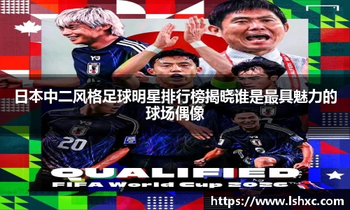 日本中二风格足球明星排行榜揭晓谁是最具魅力的球场偶像
