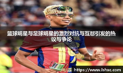 篮球明星与足球明星的激烈对抗与互怼引发的热议与争论