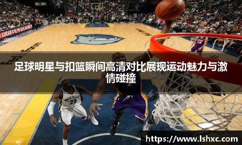 足球明星与扣篮瞬间高清对比展现运动魅力与激情碰撞