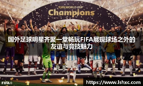 国外足球明星齐聚一堂畅玩FIFA展现球场之外的友谊与竞技魅力