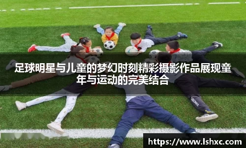 足球明星与儿童的梦幻时刻精彩摄影作品展现童年与运动的完美结合